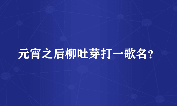 元宵之后柳吐芽打一歌名？