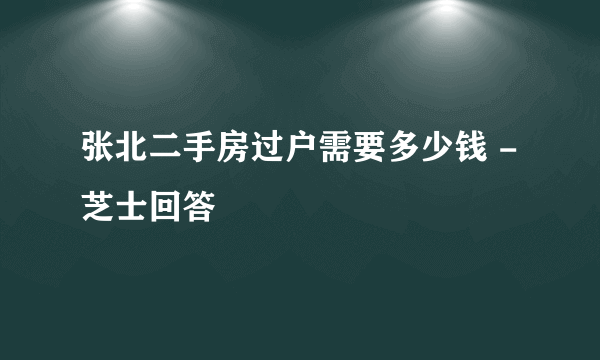 张北二手房过户需要多少钱 - 芝士回答
