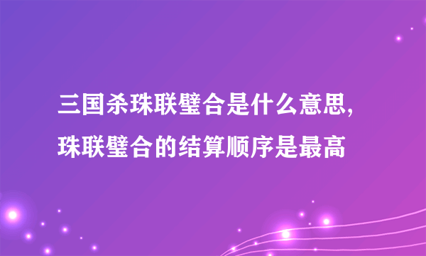 三国杀珠联璧合是什么意思,珠联璧合的结算顺序是最高