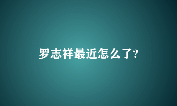 罗志祥最近怎么了?