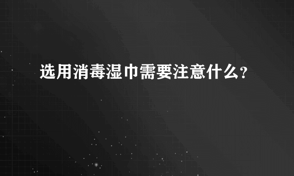 选用消毒湿巾需要注意什么？