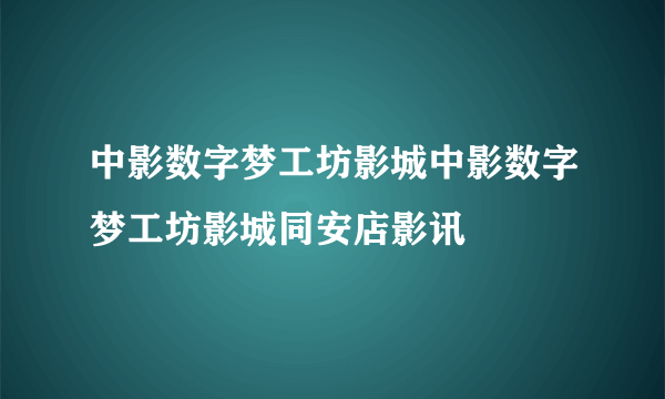 中影数字梦工坊影城中影数字梦工坊影城同安店影讯