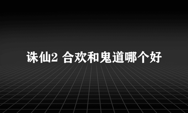 诛仙2 合欢和鬼道哪个好