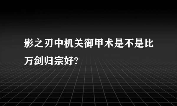 影之刃中机关御甲术是不是比万剑归宗好?