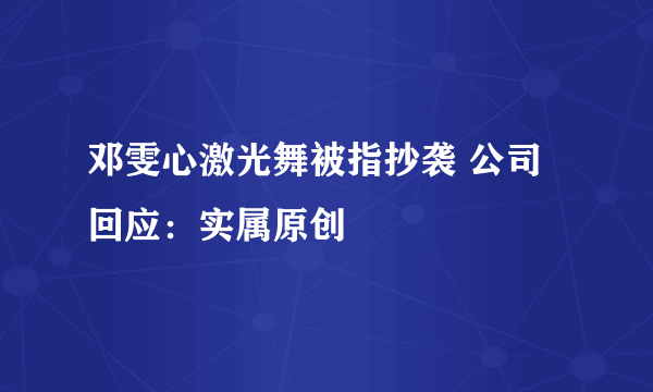邓雯心激光舞被指抄袭 公司回应：实属原创