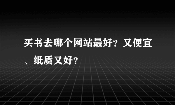 买书去哪个网站最好？又便宜、纸质又好？