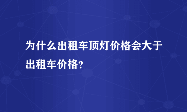 为什么出租车顶灯价格会大于出租车价格？