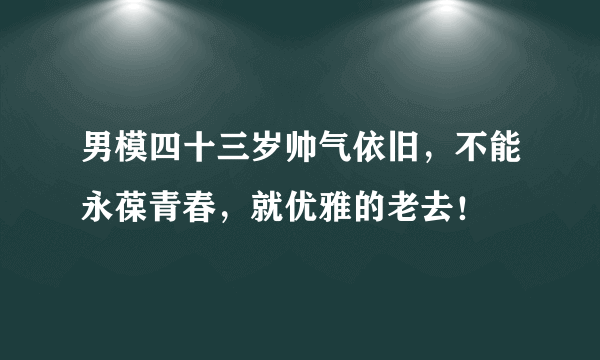 男模四十三岁帅气依旧，不能永葆青春，就优雅的老去！