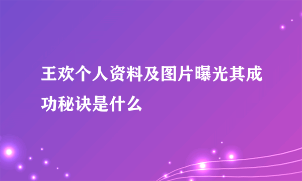 王欢个人资料及图片曝光其成功秘诀是什么