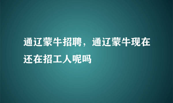 通辽蒙牛招聘，通辽蒙牛现在还在招工人呢吗
