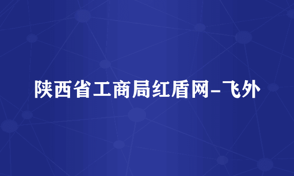 陕西省工商局红盾网-飞外