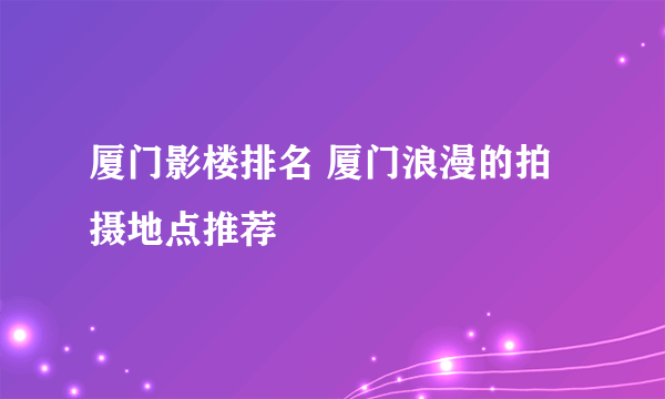 厦门影楼排名 厦门浪漫的拍摄地点推荐