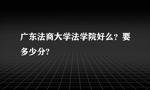 广东法商大学法学院好么？要多少分?