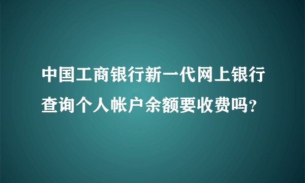 中国工商银行新一代网上银行查询个人帐户余额要收费吗？