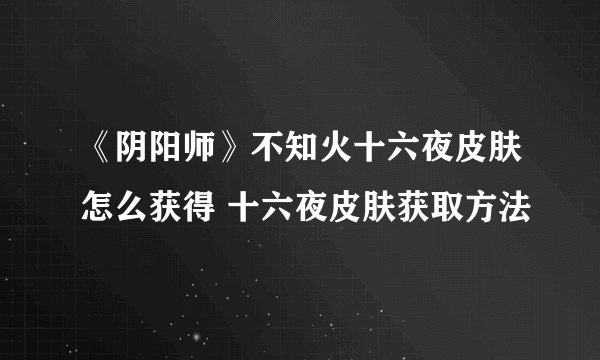 《阴阳师》不知火十六夜皮肤怎么获得 十六夜皮肤获取方法