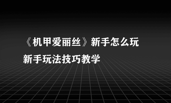 《机甲爱丽丝》新手怎么玩 新手玩法技巧教学
