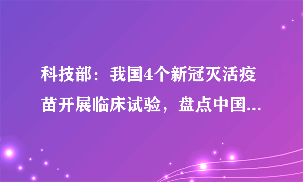 科技部：我国4个新冠灭活疫苗开展临床试验，盘点中国新冠疫苗研发现状