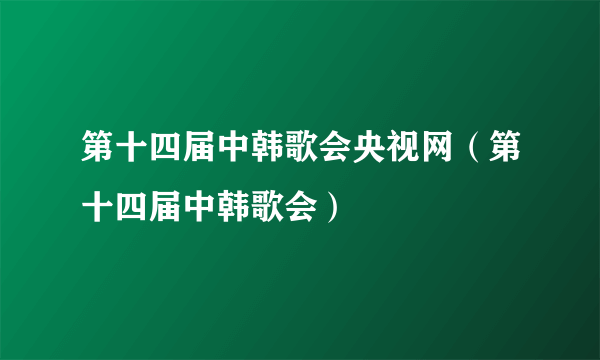 第十四届中韩歌会央视网（第十四届中韩歌会）