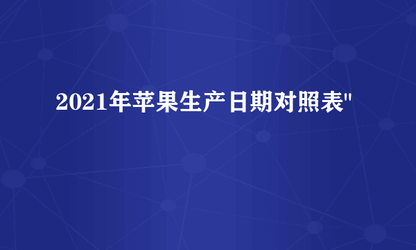 2021年苹果生产日期对照表