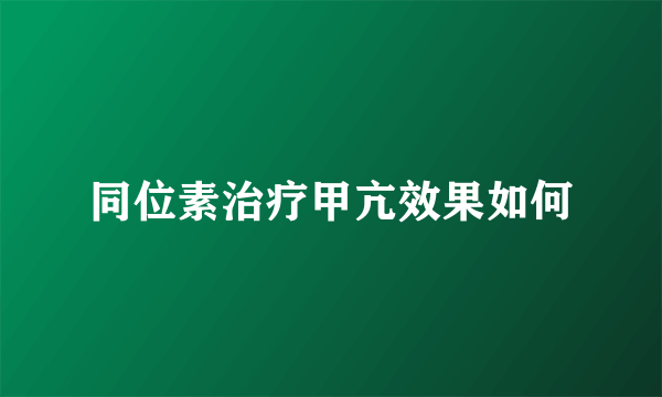 同位素治疗甲亢效果如何
