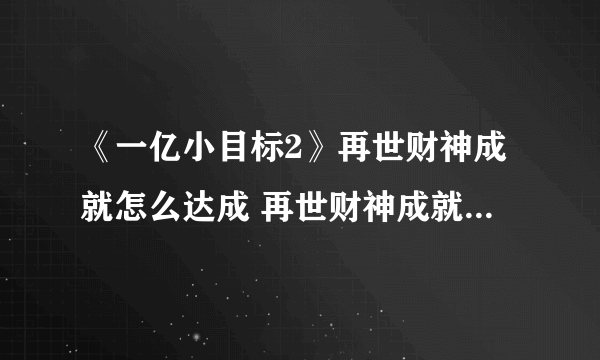 《一亿小目标2》再世财神成就怎么达成 再世财神成就达成攻略