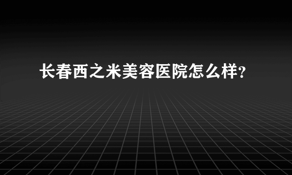 长春西之米美容医院怎么样？