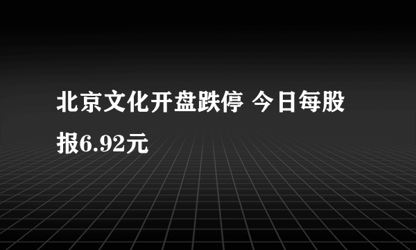 北京文化开盘跌停 今日每股报6.92元
