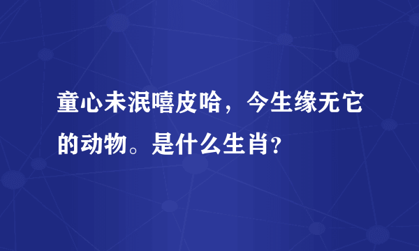 童心未泯嘻皮哈，今生缘无它的动物。是什么生肖？