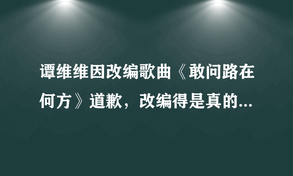 谭维维因改编歌曲《敢问路在何方》道歉，改编得是真的很难听吗？