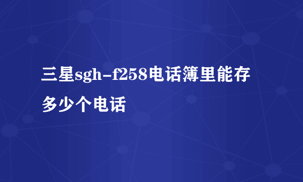 三星sgh-f258电话簿里能存多少个电话