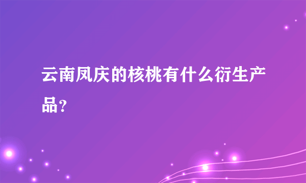 云南凤庆的核桃有什么衍生产品？