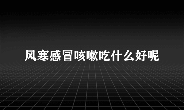 风寒感冒咳嗽吃什么好呢