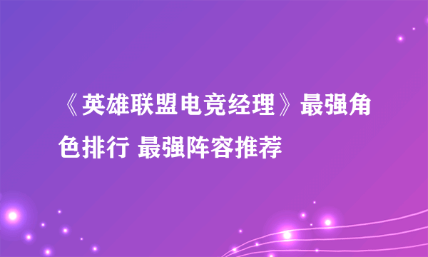 《英雄联盟电竞经理》最强角色排行 最强阵容推荐