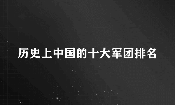 历史上中国的十大军团排名
