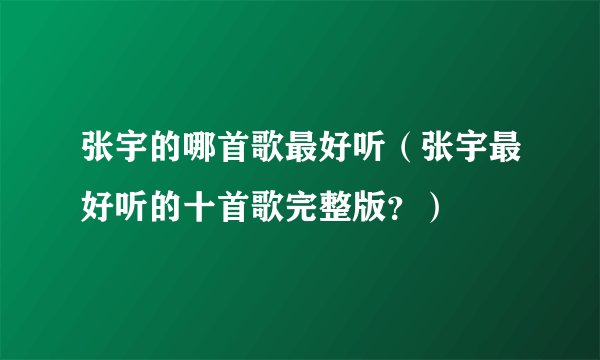 张宇的哪首歌最好听（张宇最好听的十首歌完整版？）