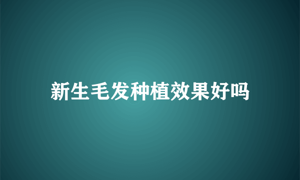 新生毛发种植效果好吗