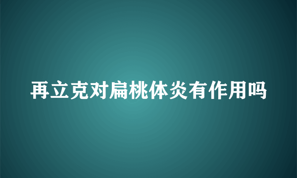 再立克对扁桃体炎有作用吗
