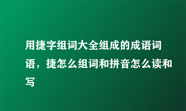 用捷字组词大全组成的成语词语，捷怎么组词和拼音怎么读和写