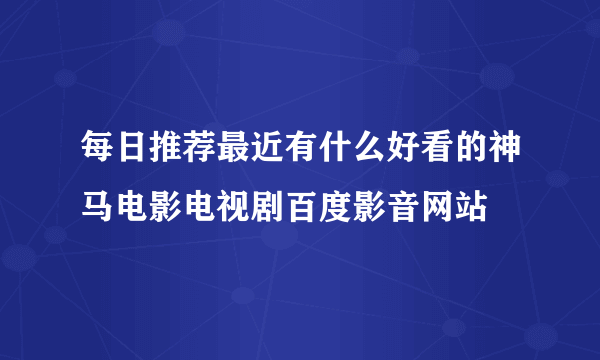 每日推荐最近有什么好看的神马电影电视剧百度影音网站