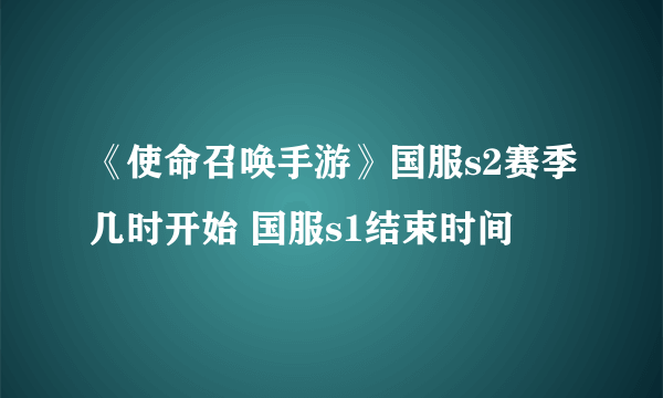 《使命召唤手游》国服s2赛季几时开始 国服s1结束时间