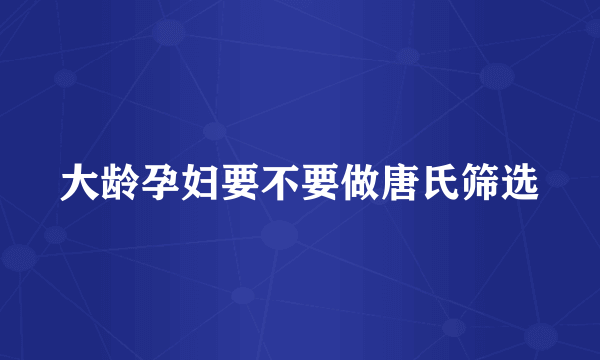 大龄孕妇要不要做唐氏筛选