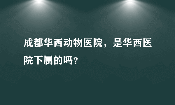 成都华西动物医院，是华西医院下属的吗？