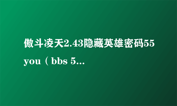 傲斗凌天2.43隐藏英雄密码55you（bbs 55you com）