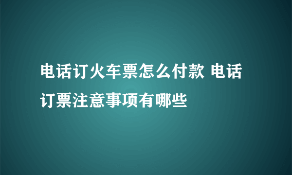 电话订火车票怎么付款 电话订票注意事项有哪些