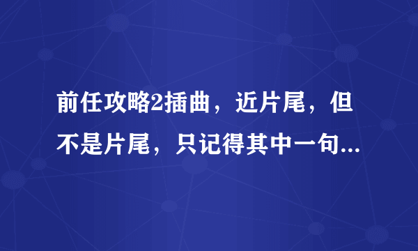 前任攻略2插曲，近片尾，但不是片尾，只记得其中一句歌词是“可笑的倔强”，求大神告知是什么歌，跪谢