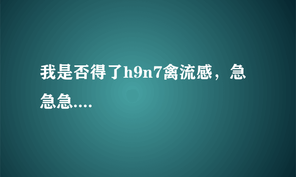 我是否得了h9n7禽流感，急急急....