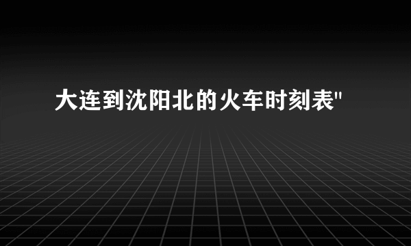 大连到沈阳北的火车时刻表