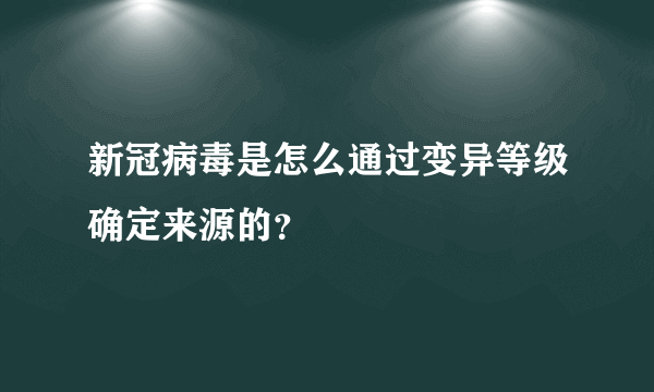 新冠病毒是怎么通过变异等级确定来源的？