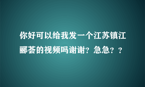 你好可以给我发一个江苏镇江郦荟的视频吗谢谢？急急？？
