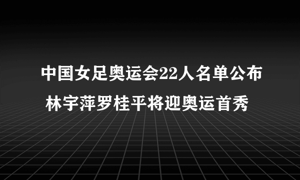 中国女足奥运会22人名单公布 林宇萍罗桂平将迎奥运首秀